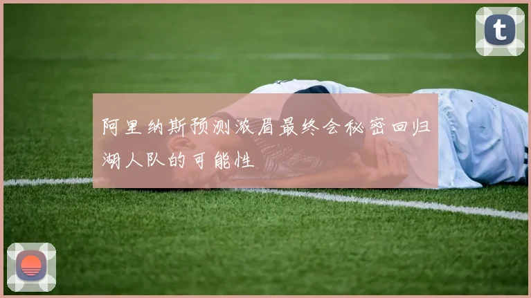 阿里纳斯预测浓眉最终会秘密回归湖人队的可能性