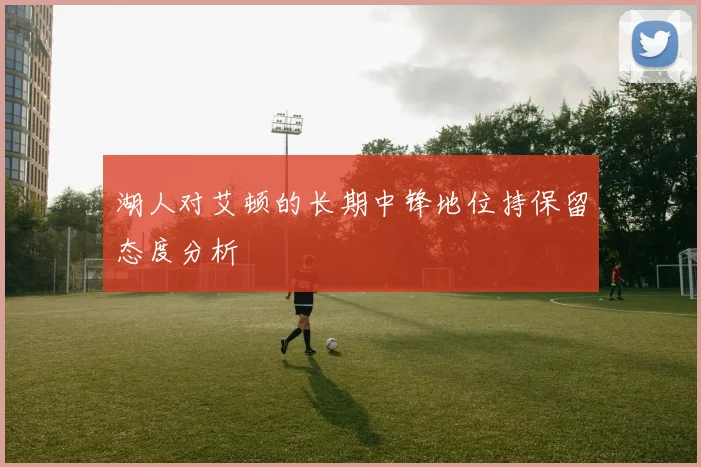 湖人对艾顿的长期中锋地位持保留态度分析