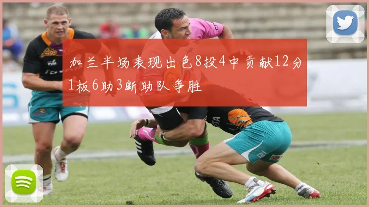 加兰半场表现出色8投4中贡献12分1板6助3断助队争胜