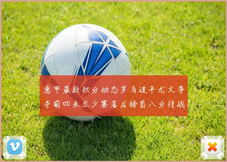 意甲最新积分动态罗马追平尤文争夺前四米兰少赛落后榜首八分待战比萨