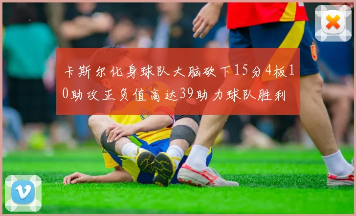 卡斯尔化身球队大脑砍下15分4板10助攻正负值高达39助力球队胜利
