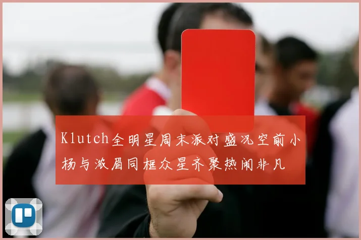 Klutch全明星周末派对盛况空前小杨与浓眉同框众星齐聚热闹非凡