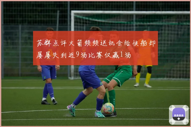 苏群点评火箭频频送机会给快船却屡屡失利近9场比赛仅赢1场