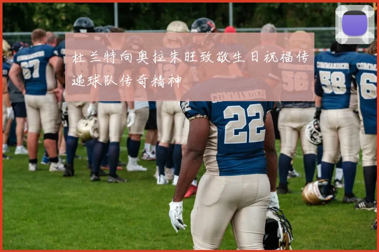 杜兰特向奥拉朱旺致敬生日祝福传递球队传奇精神
