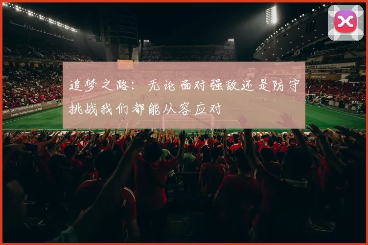 追梦之路：无论面对强敌还是防守挑战我们都能从容应对
