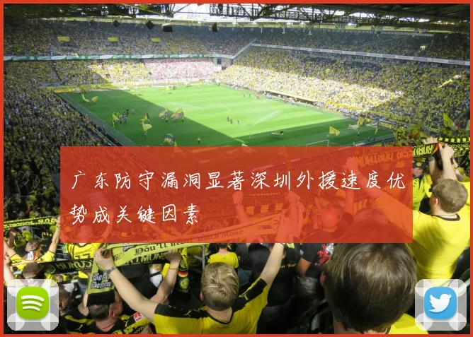 广东防守漏洞显著深圳外援速度优势成关键因素