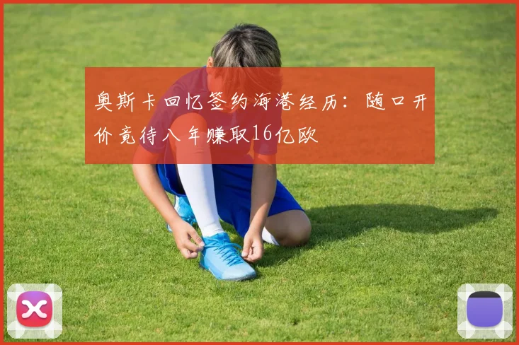 奥斯卡回忆签约海港经历：随口开价竟待八年赚取16亿欧