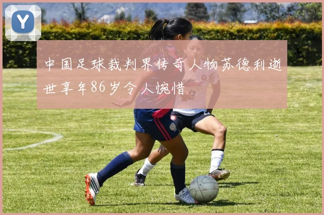中国足球裁判界传奇人物苏德利逝世享年86岁令人惋惜