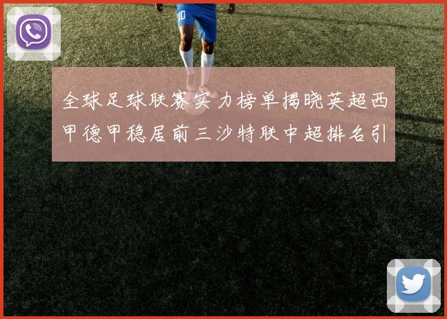 全球足球联赛实力榜单揭晓英超西甲德甲稳居前三沙特联中超排名引关注