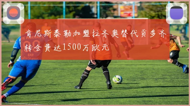 肯尼斯泰勒加盟拉齐奥替代贡多齐转会费达1500万欧元