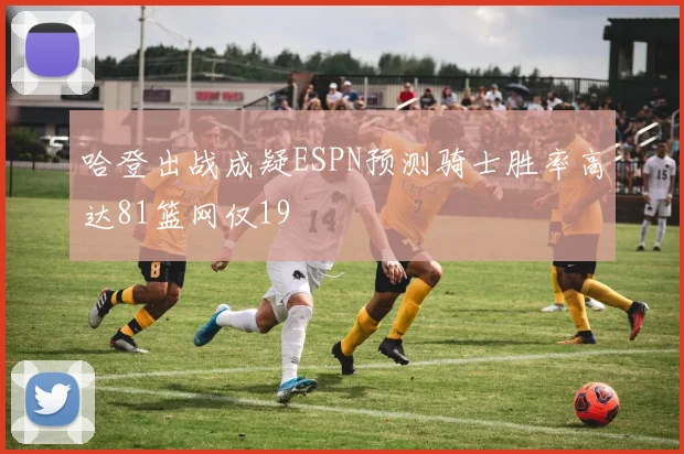 哈登出战成疑ESPN预测骑士胜率高达81篮网仅19