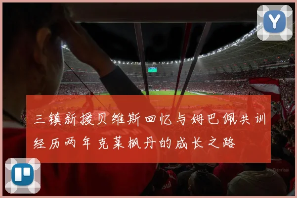 三镇新援贝维斯回忆与姆巴佩共训经历两年克莱枫丹的成长之路