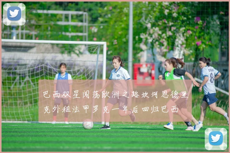 巴西双星闯荡欧洲之路坎坷恩德里克外租法甲罗克一年后回归巴西