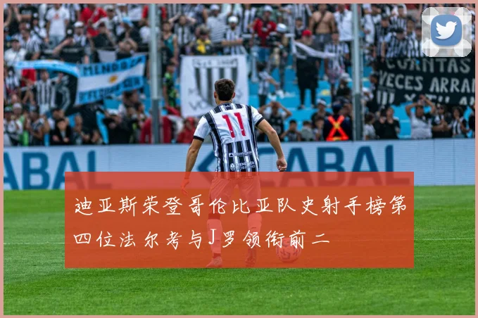 迪亚斯荣登哥伦比亚队史射手榜第四位法尔考与J罗领衔前二