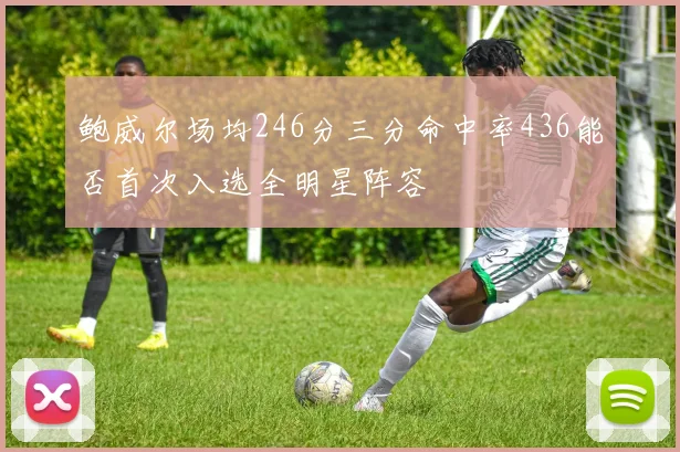 鲍威尔场均246分三分命中率436能否首次入选全明星阵容