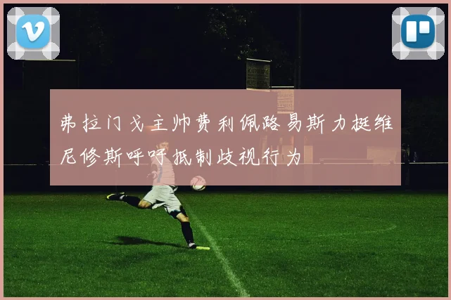 弗拉门戈主帅费利佩路易斯力挺维尼修斯呼吁抵制歧视行为