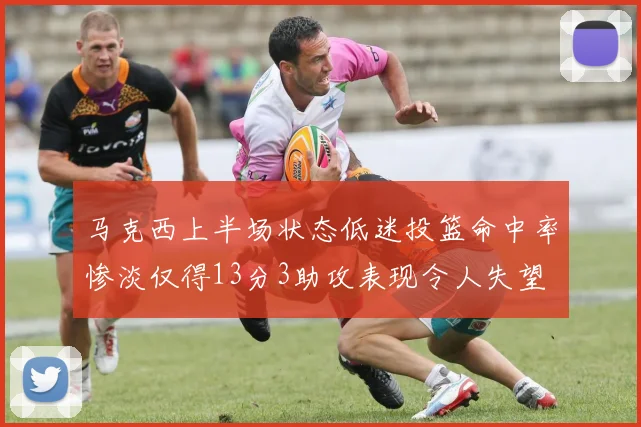 马克西上半场状态低迷投篮命中率惨淡仅得13分3助攻表现令人失望