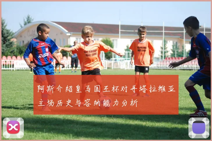 阿斯介绍皇马国王杯对手塔拉维亚主场历史与容纳能力分析