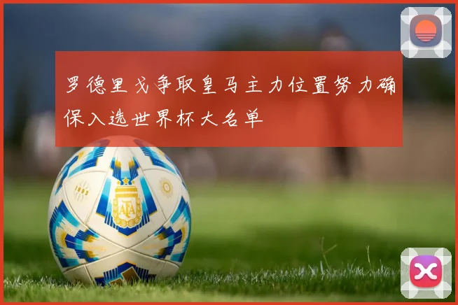罗德里戈争取皇马主力位置努力确保入选世界杯大名单