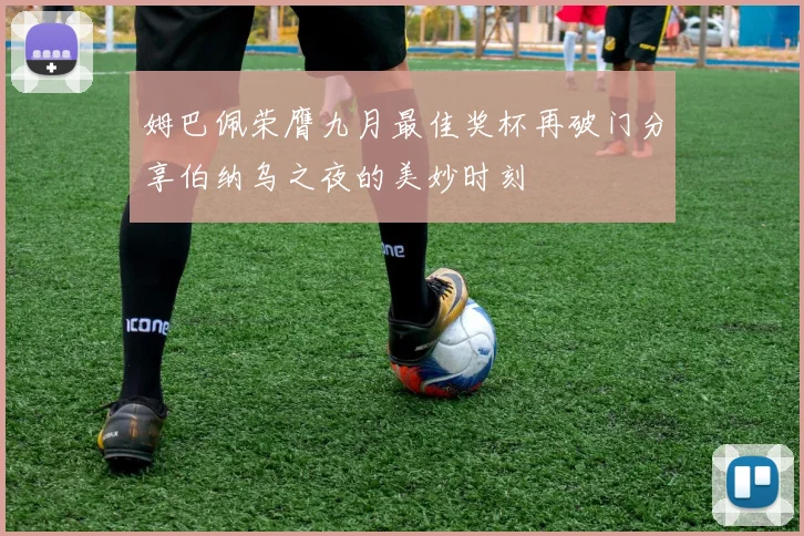 姆巴佩荣膺九月最佳奖杯再破门分享伯纳乌之夜的美妙时刻
