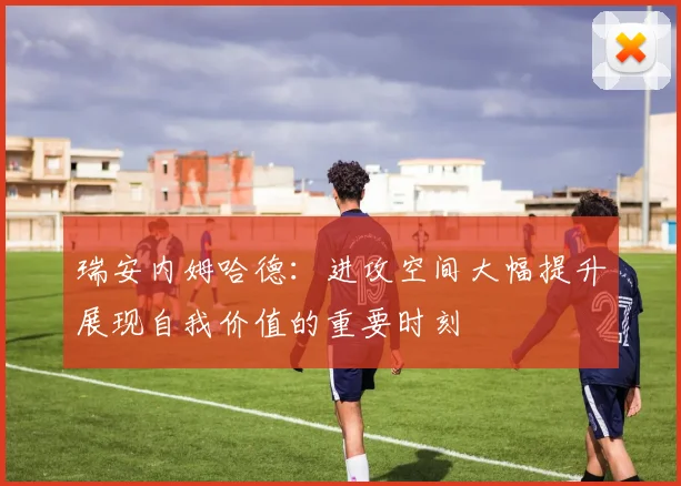 瑞安内姆哈德：进攻空间大幅提升展现自我价值的重要时刻