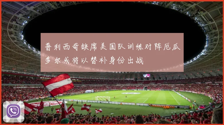普利西奇缺席美国队训练对阵厄瓜多尔或将以替补身份出战