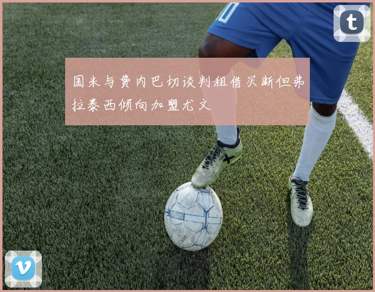 国米与费内巴切谈判租借买断但弗拉泰西倾向加盟尤文