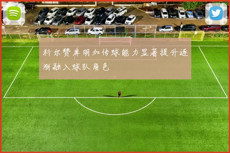 科尔赞库明加传球能力显著提升逐渐融入球队角色