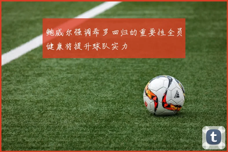 鲍威尔强调希罗回归的重要性全员健康将提升球队实力