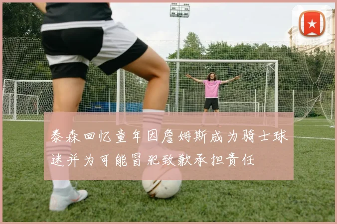 泰森回忆童年因詹姆斯成为骑士球迷并为可能冒犯致歉承担责任