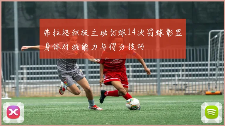 弗拉格积极主动打球14次罚球彰显身体对抗能力与得分技巧