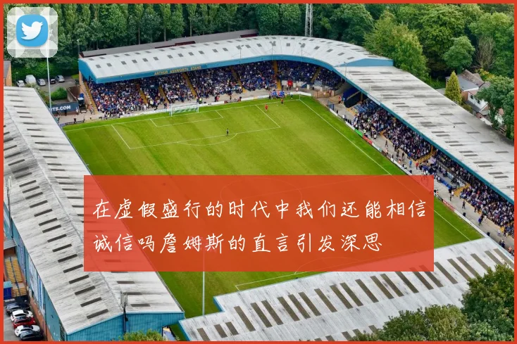 在虚假盛行的时代中我们还能相信诚信吗詹姆斯的直言引发深思