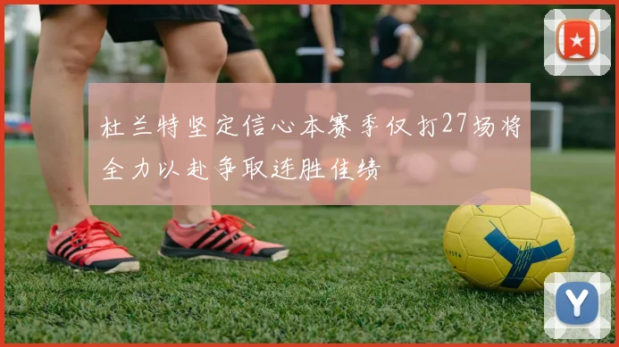 杜兰特坚定信心本赛季仅打27场将全力以赴争取连胜佳绩