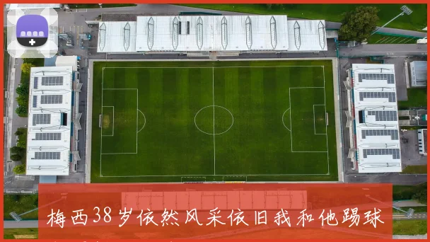 梅西38岁依然风采依旧我和他踢球也得拼命追球