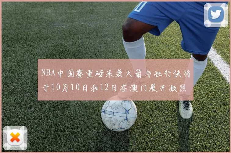 NBA中国赛重磅来袭火箭与独行侠将于10月10日和12日在澳门展开激烈对决
