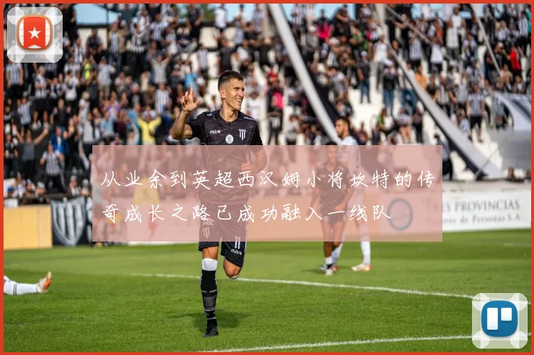 从业余到英超西汉姆小将坎特的传奇成长之路已成功融入一线队