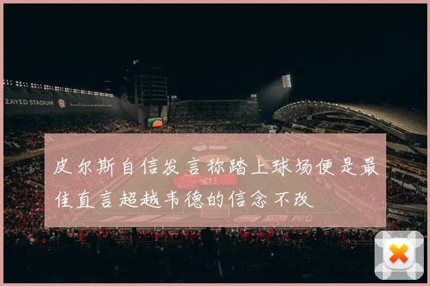 皮尔斯自信发言称踏上球场便是最佳直言超越韦德的信念不改
