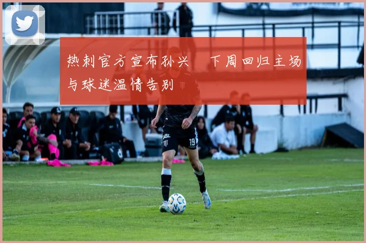 热刺官方宣布孙兴慜下周回归主场与球迷温情告别