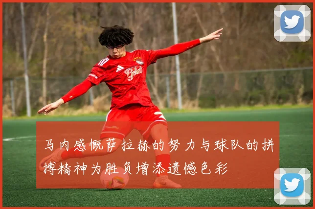 马内感慨萨拉赫的努力与球队的拼搏精神为胜负增添遗憾色彩