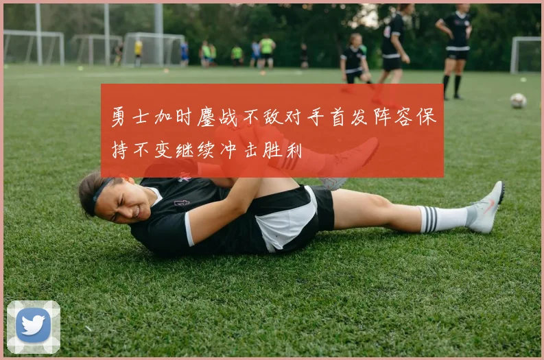 勇士加时鏖战不敌对手首发阵容保持不变继续冲击胜利